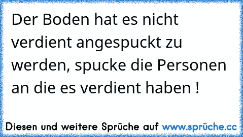 Der Boden hat es nicht verdient angespuckt zu werden, spucke die Personen an die es verdient haben !