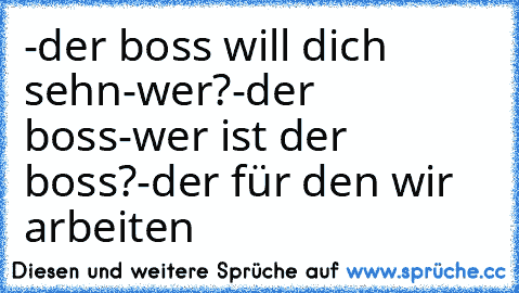 -der boss will dich sehn
-wer?
-der boss
-wer ist der boss?
-der für den wir arbeiten