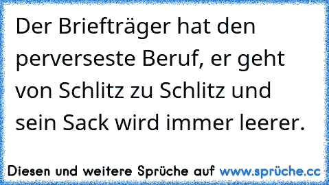 Der Briefträger hat den perverseste Beruf, er geht von Schlitz zu Schlitz und sein Sack wird immer leerer.