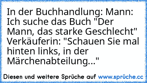 In der Buchhandlung: Mann: Ich suche das Buch "Der Mann, das starke Geschlecht" Verkäuferin: "Schauen Sie mal hinten links, in der Märchenabteilung..."