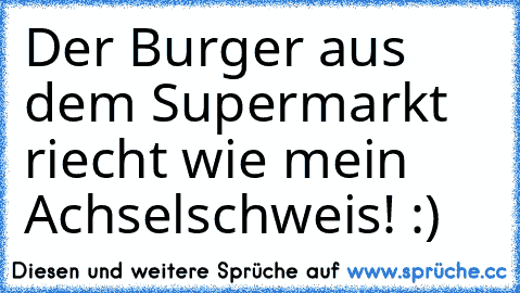 Der Burger aus dem Supermarkt riecht wie mein Achselschweis! :)