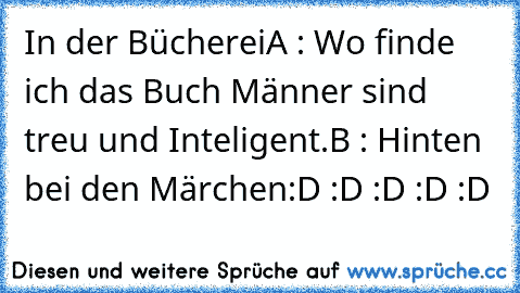 In der Bücherei
A : Wo finde ich das Buch Männer sind treu und Inteligent.
B : Hinten bei den Märchen
:D :D :D :D :D