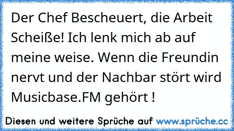 Der Chef Bescheuert, die Arbeit Scheiße! Ich lenk mich ab auf meine weise. Wenn die Freundin nervt und der Nachbar stört wird Musicbase.FM gehört !