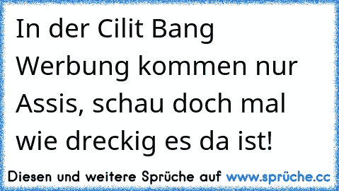 In der Cilit Bang Werbung kommen nur Assis, schau doch mal wie dreckig es da ist!