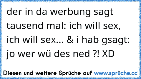 der in da werbung sagt tausend mal: ich will sex, ich will sex... & i hab gsagt: jo wer wü des ned ?! XD