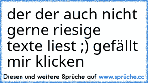 der der auch nicht gerne riesige texte liest ;) gefällt mir klicken