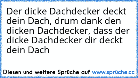 Der dicke Dachdecker deckt dein Dach, drum dank den dicken Dachdecker, dass der dicke Dachdecker dir deckt dein Dach