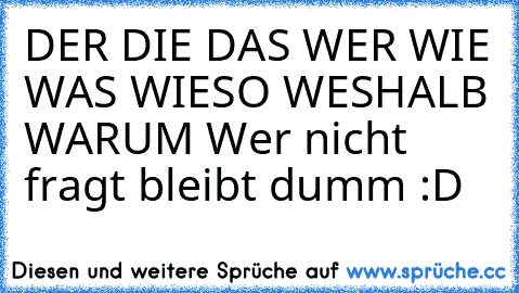 DER DIE DAS WER WIE WAS WIESO WESHALB WARUM Wer nicht fragt bleibt dumm :D