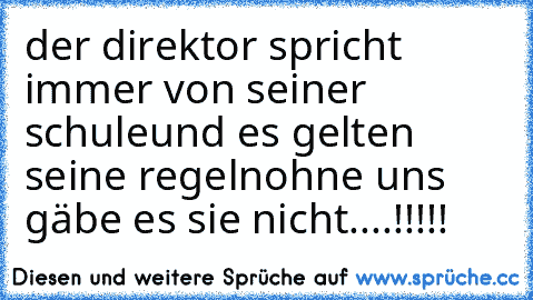 der direktor spricht immer von seiner schule
und es gelten seine regeln
ohne uns gäbe es sie nicht....!!!!!