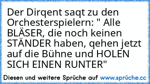 Der Dirqent saqt zu den Orchesterspielern: " Alle BLÄSER, die noch keinen STÄNDER haben, qehen jetzt auf die Bühne und HOLEN SICH EINEN RUNTER"