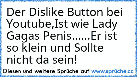 Der Dislike Button bei Youtube,
Ist wie Lady Gagas Penis.
.....Er ist so klein und Sollte nicht da sein!