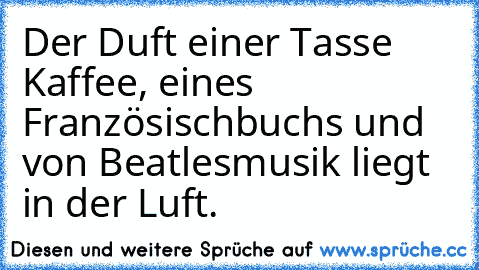 Der Duft einer Tasse Kaffee, eines Französischbuchs und von Beatlesmusik liegt in der Luft. ♥