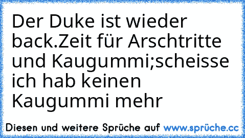 Der Duke ist wieder back.
´´Zeit für Arschtritte und Kaugummi;
scheisse ich hab keinen Kaugummi mehr´´