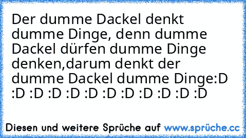 Der dumme Dackel denkt dumme Dinge, denn dumme Dackel dürfen dumme Dinge denken,
darum denkt der dumme Dackel dumme Dinge
:D :D :D :D :D :D :D :D :D :D :D :D