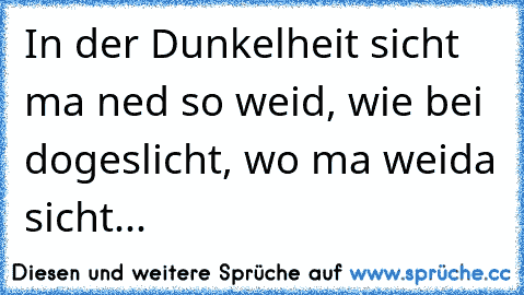 In der Dunkelheit sicht ma ned so weid, wie bei dogeslicht, wo ma weida sicht...