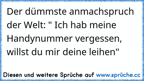 Der dümmste anmachspruch der Welt: " Ich hab meine Handynummer vergessen, willst du mir deine leihen"