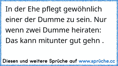 In der Ehe pflegt gewöhnlich einer der Dumme zu sein. Nur wenn zwei Dumme heiraten: Das kann mitunter gut gehn .