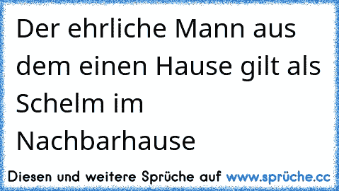 Der ehrliche Mann aus dem einen Hause gilt als Schelm im Nachbarhause