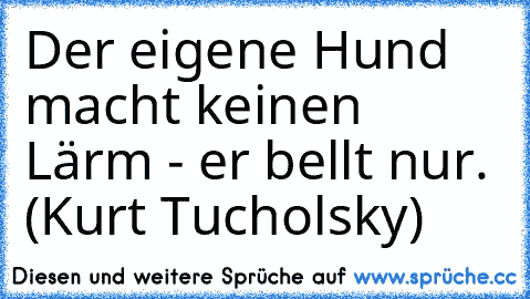 Der eigene Hund macht keinen Lärm - er bellt nur. (Kurt Tucholsky)