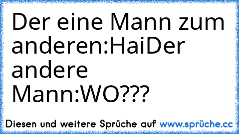 Der eine Mann zum anderen:Hai
Der andere Mann:WO???