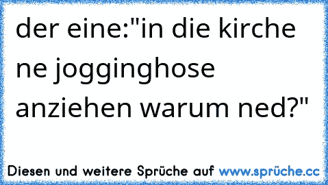 der eine:"in die kirche ne jogginghose anziehen warum ned?"