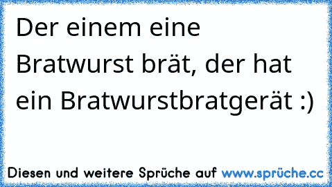 Der einem eine Bratwurst brät, der hat ein Bratwurstbratgerät :)