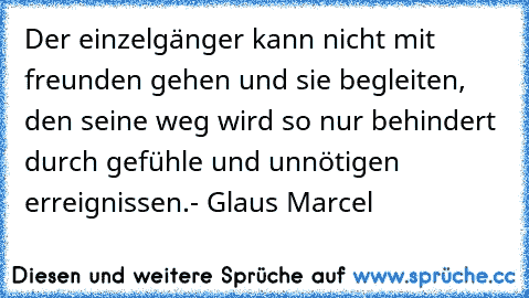 Der einzelgänger kann nicht mit freunden gehen und sie begleiten, den seine weg wird so nur behindert durch gefühle und unnötigen erreignissen.
- Glaus Marcel