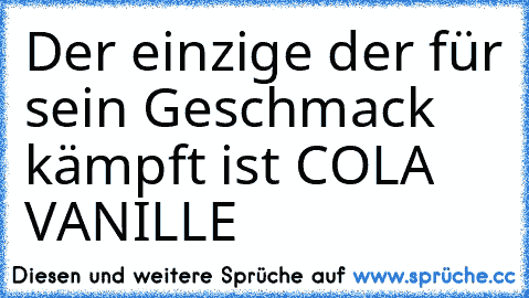 Der einzige der für sein Geschmack kämpft ist COLA VANILLE