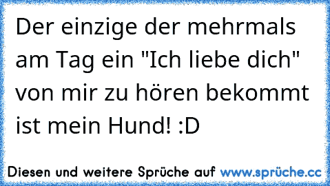 Der einzige der mehrmals am Tag ein "Ich liebe dich" von mir zu hören bekommt ist mein Hund! :D