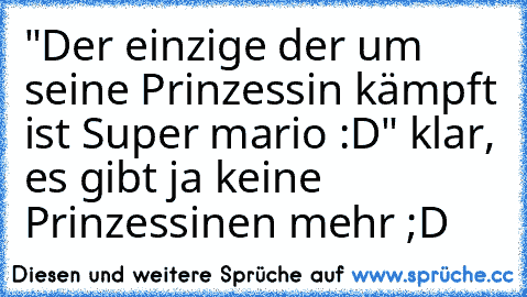 "Der einzige der um seine Prinzessin kämpft ist Super mario :D" klar, es gibt ja keine Prinzessinen mehr ;D