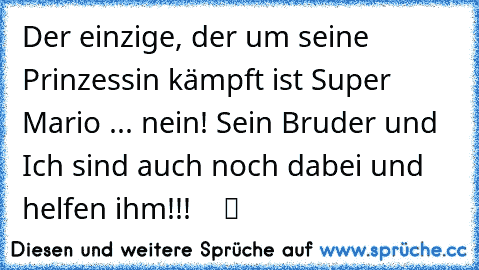 Der einzige, der um seine Prinzessin kämpft ist Super Mario ... nein! Sein Bruder und Ich sind auch noch dabei und helfen ihm!!! ♥ ♥ ♥ ツ