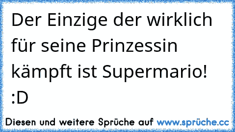 Der Einzige der wirklich für seine Prinzessin kämpft ist Supermario! :D