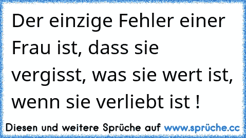 Der einzige Fehler einer Frau ist, dass sie vergisst, was sie wert ist, wenn sie verliebt ist ! ♥