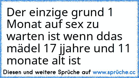 Der einzige grund 1 Monat auf sex zu warten ist wenn ddas mädel 17 jjahre und 11 monate alt ist