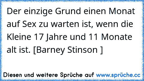 Der einzige Grund einen Monat auf Sex zu warten ist, wenn die Kleine 17 Jahre und 11 Monate alt ist. [Barney Stinson ♥]