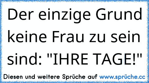 Der einzige Grund keine Frau zu sein sind: "IHRE TAGE!"