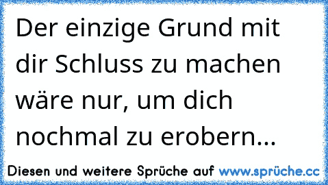 Der einzige Grund mit dir Schluss zu machen wäre nur, um dich nochmal zu erobern...