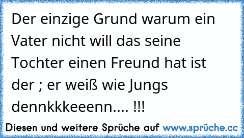 Der einzige Grund warum ein Vater nicht will das seine Tochter einen Freund hat ist der ; er weiß wie Jungs dennkkkeeenn.... !!! ♥