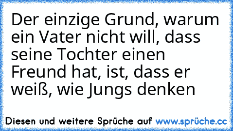 Der einzige Grund, warum ein Vater nicht will, dass seine Tochter einen Freund hat, ist, dass er weiß, wie Jungs denken ♥