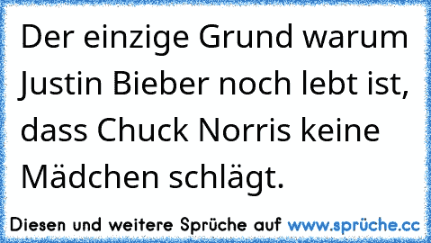 Der einzige Grund warum Justin Bieber noch lebt ist, dass Chuck Norris keine Mädchen schlägt.