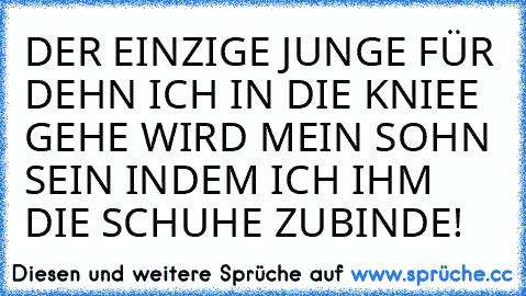 DER EINZIGE JUNGE FÜR DEHN ICH IN DIE KNIEE GEHE WIRD MEIN SOHN SEIN INDEM ICH IHM DIE SCHUHE ZUBINDE!♥♥