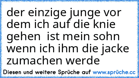 der einzige junge vor dem ich auf die knie gehen  ist mein sohn wenn ich ihm die jacke zumachen werde