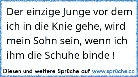 Der einzige Junge vor dem ich in die Knie gehe, wird mein Sohn sein, wenn ich ihm die Schuhe binde ! ♥