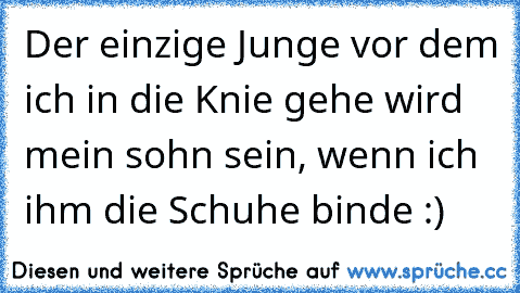 Der einzige Junge vor dem ich in die Knie gehe wird mein sohn sein, wenn ich ihm die Schuhe binde :) ♥