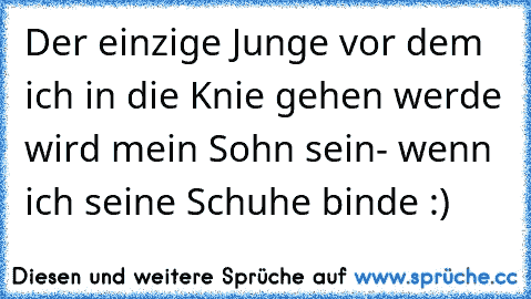 Der einzige Junge vor dem ich in die Knie gehen werde wird mein Sohn sein- wenn ich seine Schuhe binde :)♥♥