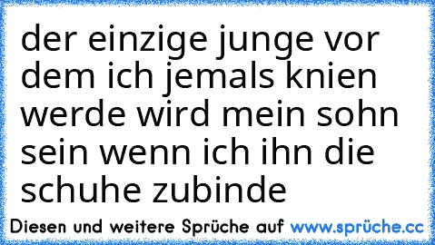 der einzige junge vor dem ich jemals knien werde wird mein sohn sein wenn ich ihn die schuhe zubinde ♥