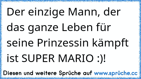 Der einzige Mann, der das ganze Leben für seine Prinzessin kämpft ist SUPER MARIO :)!