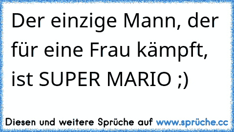 Der einzige Mann, der für eine Frau kämpft, ist SUPER MARIO ;)