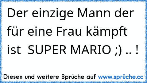 Der einzige Mann der für eine Frau kämpft ist  SUPER MARIO ;) .. !