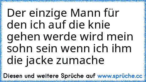 Der einzige Mann für den ich auf die knie gehen werde wird mein sohn sein wenn ich ihm die jacke zumache ♥